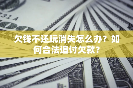 北京欠钱不还玩消失怎么办？如何合法追讨欠款？