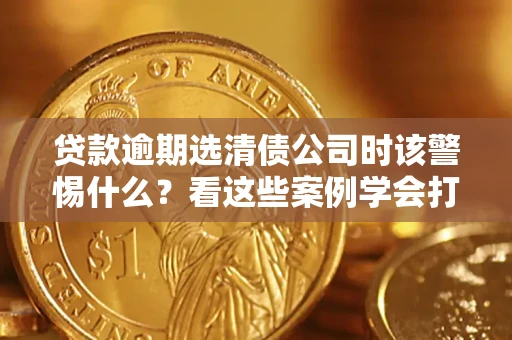 北京贷款逾期选清债公司时该警惕什么？看这些案例学会打翻身仗