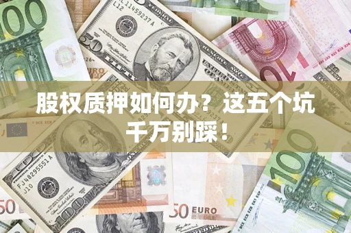 北京股权质押如何办？这五个坑千万别踩！
