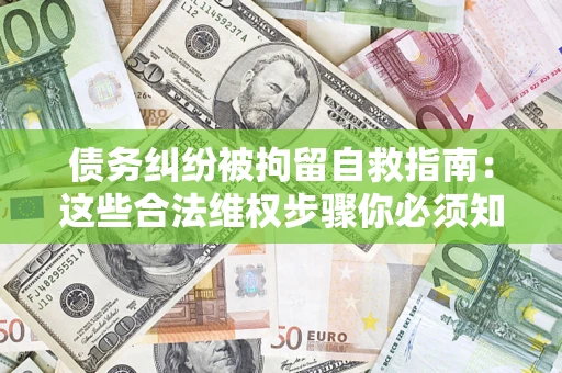 北京债务纠纷被拘留自救指南：这些合法维权步骤你必须知道！