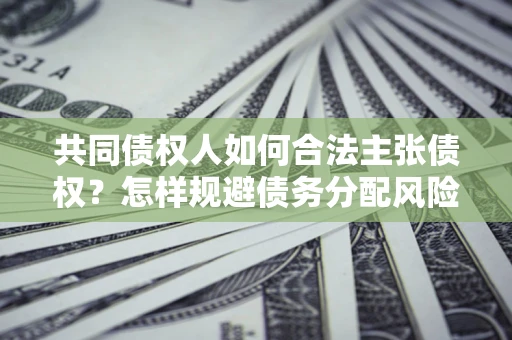 北京共同债权人如何合法主张债权？怎样规避债务分配风险？