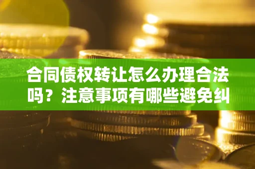 北京合同债权转让怎么办理合法吗？注意事项有哪些避免纠纷？