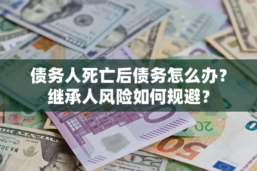 北京债务人死亡后债务怎么办？继承人风险如何规避？