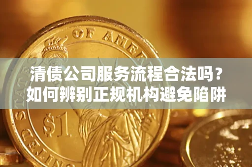 北京清债公司服务流程合法吗？如何辨别正规机构避免陷阱？