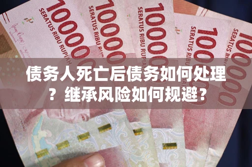 北京债务人死亡后债务如何处理？继承风险如何规避？