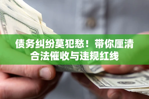 北京债务纠纷莫犯愁！带你厘清合法催收与违规红线