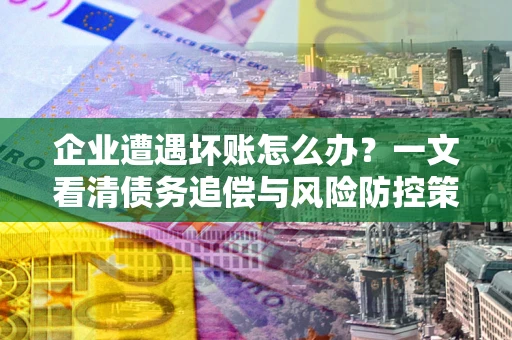 北京企业遭遇坏账怎么办？一文看清债务追偿与风险防控策略