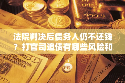 北京法院判决后债务人仍不还钱？打官司追债有哪些风险和技巧？