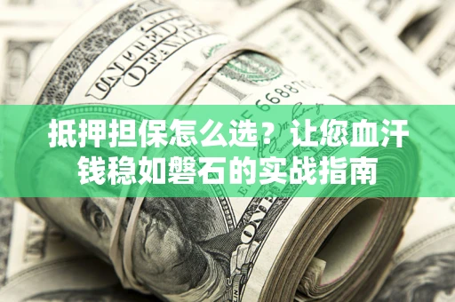 北京抵押担保怎么选？让您血汗钱稳如磐石的实战指南