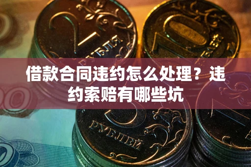北京借款合同违约怎么处理？违约索赔有哪些坑