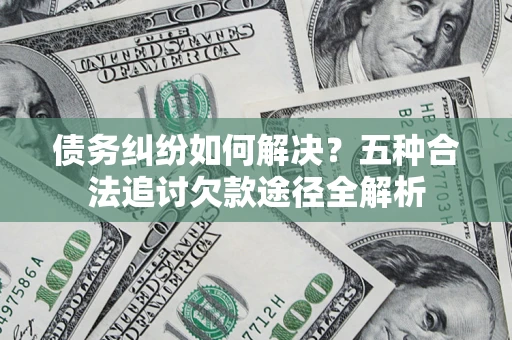 北京债务纠纷如何解决？五种合法追讨欠款途径全解析