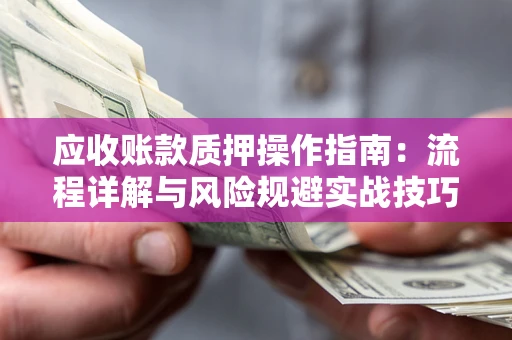 北京应收账款质押操作指南:流程详解与风险规避实战技巧 北京应收账款质押操作指南:流程详解与风险规避实战技巧