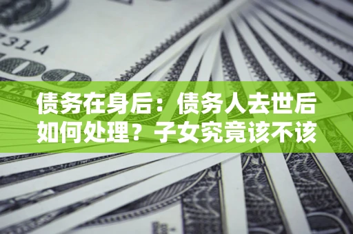 北京债务在身后：债务人去世后如何处理？子女究竟该不该还钱？