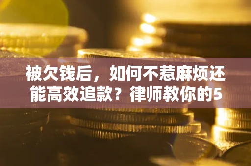 北京被欠钱后，如何不惹麻烦还能高效追款？律师教你的5步合法讨债法