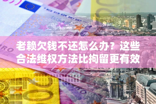 北京老赖欠钱不还怎么办？这些合法维权方法比拘留更有效