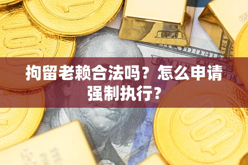 北京拘留老赖合法吗？怎么申请强制执行？
