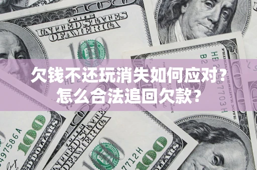 北京欠钱不还玩消失如何应对？怎么合法追回欠款？