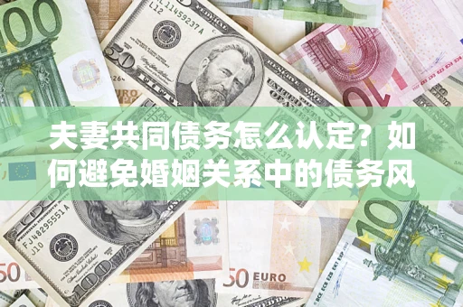北京夫妻共同债务怎么认定？如何避免婚姻关系中的债务风险？