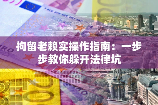 北京拘留老赖实操作指南：一步步教你躲开法律坑