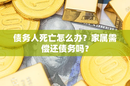 北京债务人死亡怎么办？家属需偿还债务吗？