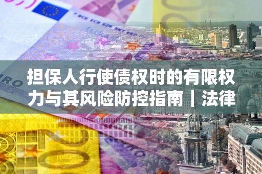 北京担保人行使债权时的有限权力与其风险防控指南｜法律实务解析