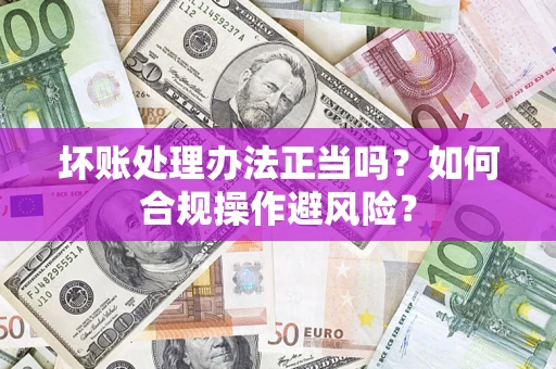 北京坏账处理办法正当吗？如何合规操作避风险？