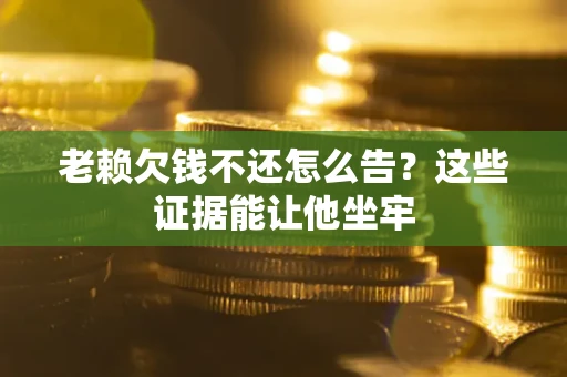 北京老赖欠钱不还怎么告？这些证据能让他坐牢