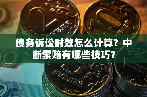 北京债务诉讼时效怎么计算？中断索赔有哪些技巧？