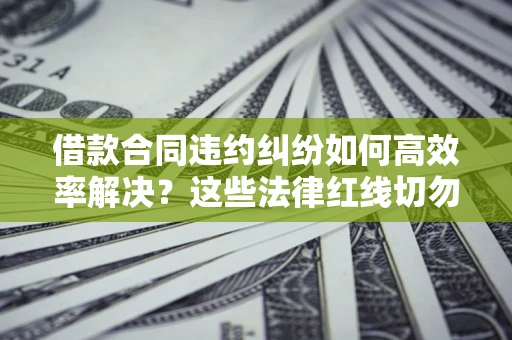 北京借款合同违约纠纷如何高效率解决？这些法律红线切勿触碰
