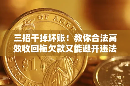 北京三招干掉坏账！教你合法高效收回拖欠款又能避开违法雷区