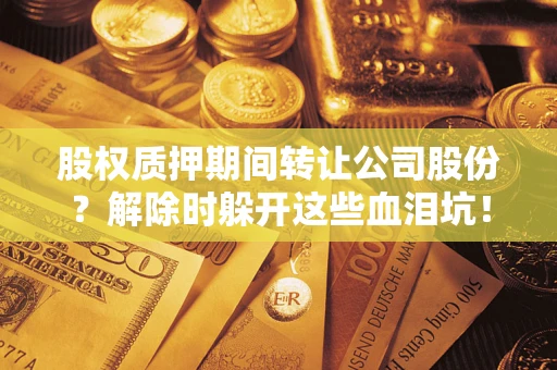 北京股权质押期间转让公司股份？解除时躲开这些血泪坑！