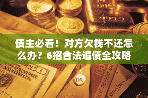 北京债主必看！对方欠钱不还怎么办？6招合法追债全攻略