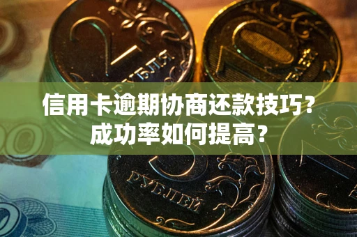北京信用卡逾期协商还款技巧？成功率如何提高？