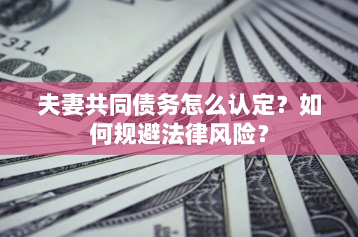 北京夫妻共同债务怎么认定？如何规避法律风险？