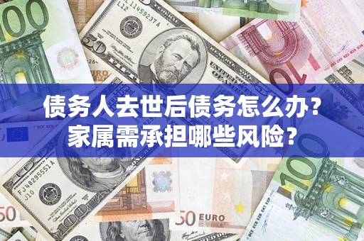 北京债务人去世后债务怎么办？家属需承担哪些风险？