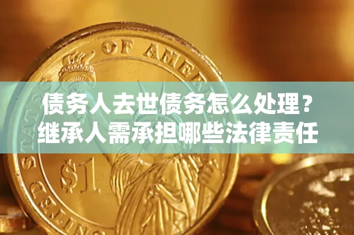 北京债务人去世债务怎么处理？继承人需承担哪些法律责任？