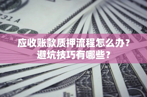 北京应收账款质押流程怎么办？避坑技巧有哪些？