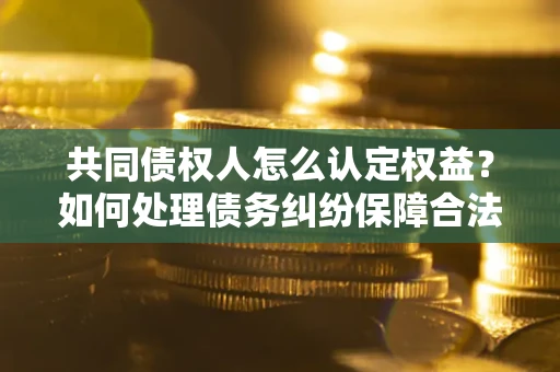 北京共同债权人怎么认定权益？如何处理债务纠纷保障合法权益？