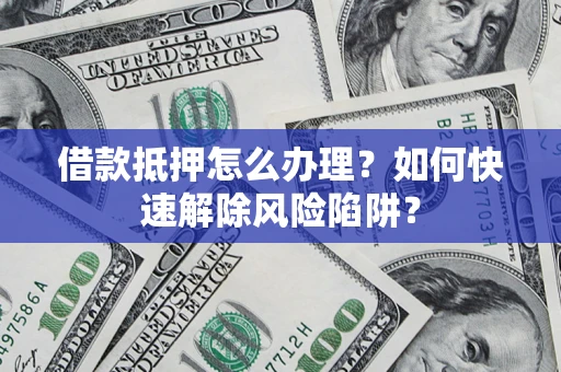 北京借款抵押怎么办理？如何快速解除风险陷阱？