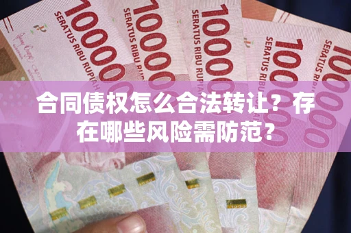 北京合同债权怎么合法转让？存在哪些风险需防范？