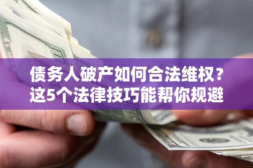 北京债务人破产如何合法维权？这5个法律技巧能帮你规避风险