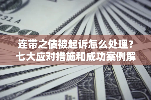 北京连带之债被起诉怎么处理？七大应对措施和成功案例解析