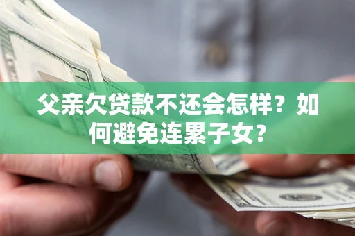 北京父亲欠贷款不还会怎样？如何避免连累子女？