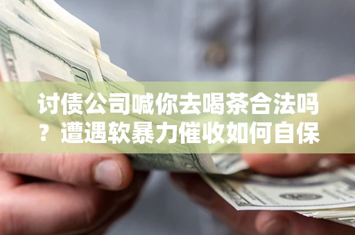 北京讨债公司喊你去喝茶合法吗？遭遇软暴力催收如何自保？