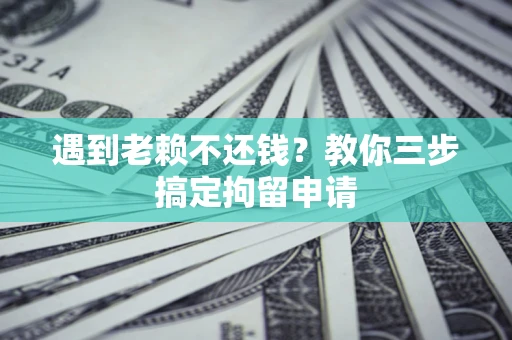 北京遇到老赖不还钱？教你三步搞定拘留申请