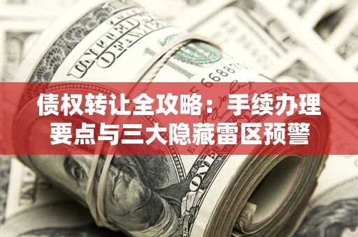 北京债权转让全攻略：手续办理要点与三大隐藏雷区预警