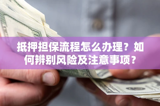北京抵押担保流程怎么办理？如何辨别风险及注意事项？