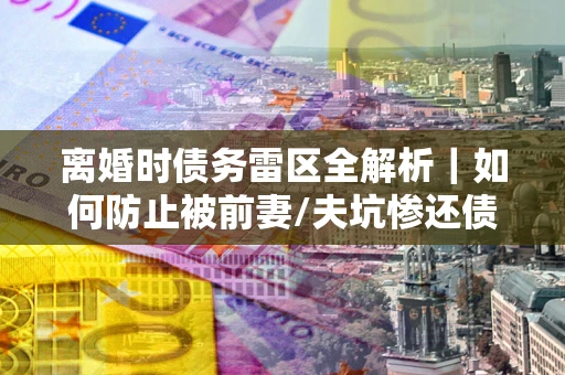 北京离婚时债务雷区全解析｜如何防止被前妻/夫坑惨还债？