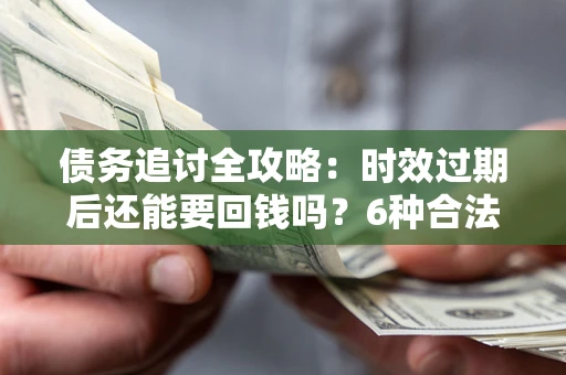 北京债务追讨全攻略：时效过期后还能要回钱吗？6种合法手段助你维权