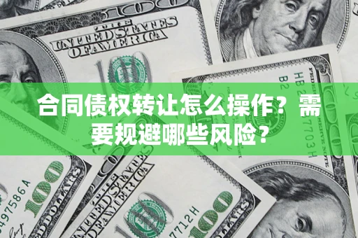 北京合同债权转让怎么操作？需要规避哪些风险？